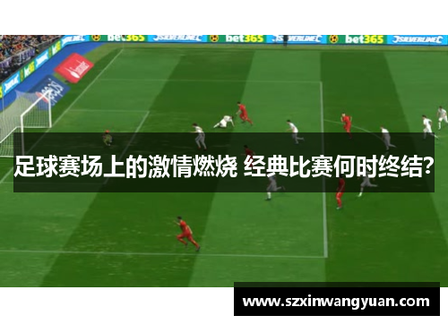 足球赛场上的激情燃烧 经典比赛何时终结？
